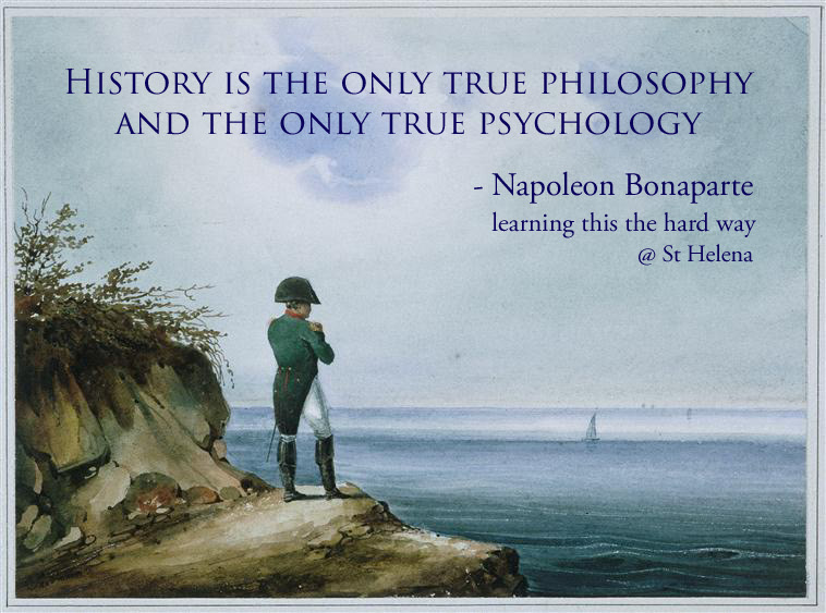 History is the only true philosophy and the only true psychology - Napoleon Bonaparte, learning this the hard way @ St Helena